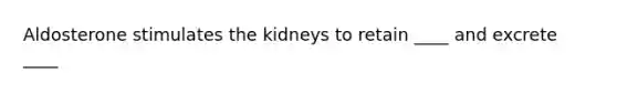 Aldosterone stimulates the kidneys to retain ____ and excrete ____