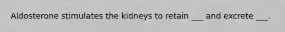 Aldosterone stimulates the kidneys to retain ___ and excrete ___.