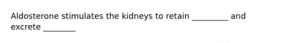 Aldosterone stimulates the kidneys to retain _________ and excrete ________