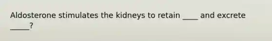 Aldosterone stimulates the kidneys to retain ____ and excrete _____?