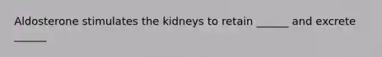 Aldosterone stimulates the kidneys to retain ______ and excrete ______