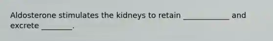 Aldosterone stimulates the kidneys to retain ____________ and excrete ________.