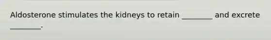 Aldosterone stimulates the kidneys to retain ________ and excrete ________.