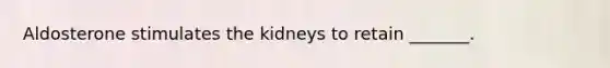 Aldosterone stimulates the kidneys to retain _______.