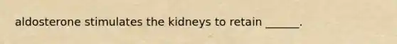 aldosterone stimulates the kidneys to retain ______.