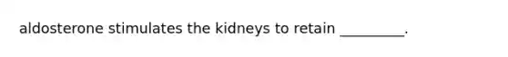 aldosterone stimulates the kidneys to retain _________.