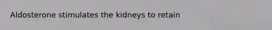 Aldosterone stimulates the kidneys to retain