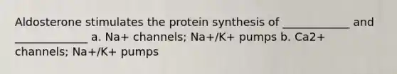 Aldosterone stimulates the protein synthesis of ____________ and _____________ a. Na+ channels; Na+/K+ pumps b. Ca2+ channels; Na+/K+ pumps