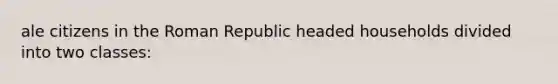 ale citizens in the Roman Republic headed households divided into two classes: