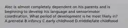 Alec is almost completely dependent on his parents and is beginning to develop his language and sensorimotor coordination. What period of development is he most likely in? A.prenatal B.infancy C.early childhood D.middle/late childhood