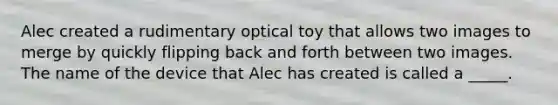 Alec created a rudimentary optical toy that allows two images to merge by quickly flipping back and forth between two images. The name of the device that Alec has created is called a _____.