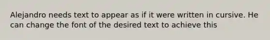 Alejandro needs text to appear as if it were written in cursive. He can change the font of the desired text to achieve this