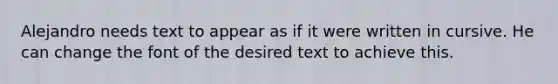 Alejandro needs text to appear as if it were written in cursive. He can change the font of the desired text to achieve this.