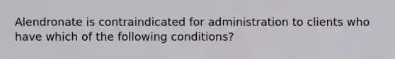 Alendronate is contraindicated for administration to clients who have which of the following conditions?