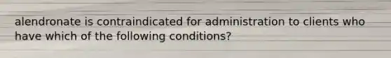 alendronate is contraindicated for administration to clients who have which of the following conditions?