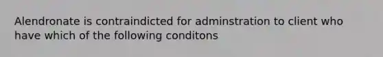 Alendronate is contraindicted for adminstration to client who have which of the following conditons