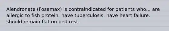 Alendronate (Fosamax) is contraindicated for patients who... are allergic to fish protein. have tuberculosis. have heart failure. should remain flat on bed rest.