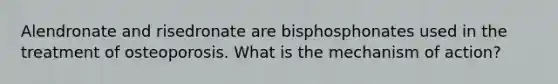 Alendronate and risedronate are bisphosphonates used in the treatment of osteoporosis. What is the mechanism of action?
