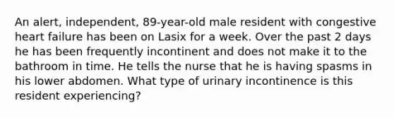 An alert, independent, 89-year-old male resident with congestive heart failure has been on Lasix for a week. Over the past 2 days he has been frequently incontinent and does not make it to the bathroom in time. He tells the nurse that he is having spasms in his lower abdomen. What type of urinary incontinence is this resident experiencing?