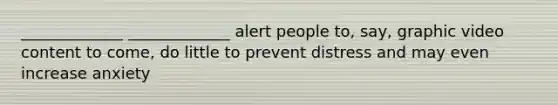 _____________ _____________ alert people to, say, graphic video content to come, do little to prevent distress and may even increase anxiety