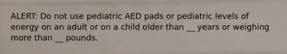 ALERT: Do not use pediatric AED pads or pediatric levels of energy on an adult or on a child older than __ years or weighing more than __ pounds.