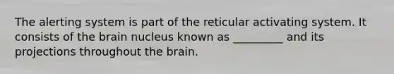 The alerting system is part of the reticular activating system. It consists of the brain nucleus known as _________ and its projections throughout the brain.