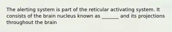 The alerting system is part of the reticular activating system. It consists of the brain nucleus known as _______ and its projections throughout the brain