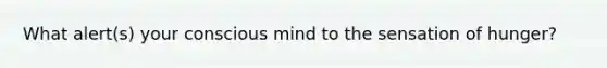 What alert(s) your conscious mind to the sensation of hunger?​