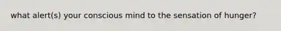 what alert(s) your conscious mind to the sensation of hunger?