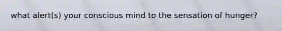 what alert(s) your conscious mind to the sensation of hunger?​