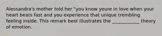 Alessandra's mother told her "you know youre in love when your heart beats fast and you experience that unique trembling feeling inside. This remark best illustrates the ____________ theory of emotion.