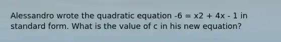 Alessandro wrote the quadratic equation -6 = x2 + 4x - 1 in standard form. What is the value of c in his new equation?