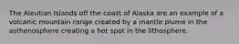 The Aleutian Islands off the coast of Alaska are an example of a volcanic mountain range created by a mantle plume in the asthenosphere creating a hot spot in the lithosphere.