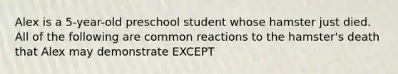 Alex is a 5-year-old preschool student whose hamster just died. All of the following are common reactions to the hamster's death that Alex may demonstrate EXCEPT