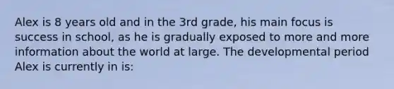 Alex is 8 years old and in the 3rd grade, his main focus is success in school, as he is gradually exposed to more and more information about the world at large. The developmental period Alex is currently in is: