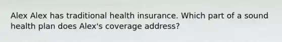 Alex Alex has traditional health insurance. Which part of a sound health plan does Alex's coverage address?