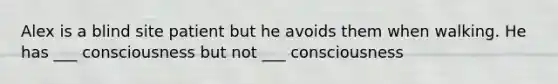 Alex is a blind site patient but he avoids them when walking. He has ___ consciousness but not ___ consciousness