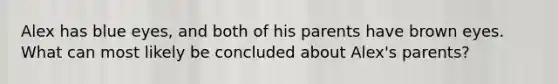 Alex has blue eyes, and both of his parents have brown eyes. What can most likely be concluded about Alex's parents?