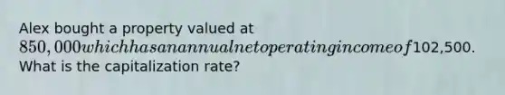 Alex bought a property valued at 850,000 which has an annual net operating income of102,500. What is the capitalization rate?