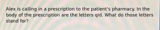 Alex is calling in a prescription to the patient's pharmacy. In the body of the prescription are the letters qid. What do those letters stand for?