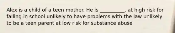 Alex is a child of a teen mother. He is __________. at high risk for failing in school unlikely to have problems with the law unlikely to be a teen parent at low risk for substance abuse