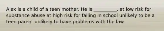 Alex is a child of a teen mother. He is __________. at low risk for substance abuse at high risk for failing in school unlikely to be a teen parent unlikely to have problems with the law