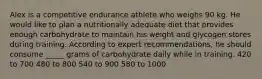 Alex is a competitive endurance athlete who weighs 90 kg. He would like to plan a nutritionally adequate diet that provides enough carbohydrate to maintain his weight and glycogen stores during training. According to expert recommendations, he should consume _____ grams of carbohydrate daily while in training. 420 to 700 480 to 800 540 to 900 580 to 1000