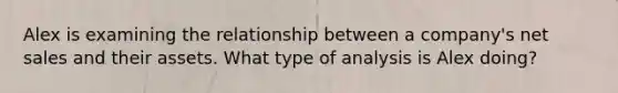 Alex is examining the relationship between a company's net sales and their assets. What type of analysis is Alex doing?