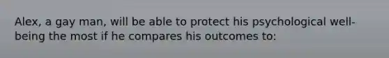 Alex, a gay man, will be able to protect his psychological well-being the most if he compares his outcomes to: