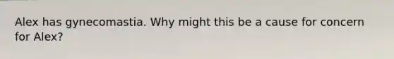 Alex has gynecomastia. Why might this be a cause for concern for Alex?