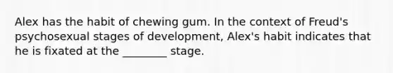 Alex has the habit of chewing gum. In the context of Freud's psychosexual stages of development, Alex's habit indicates that he is fixated at the ________ stage.