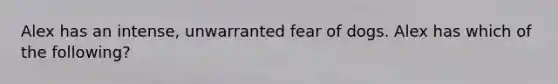 Alex has an intense, unwarranted fear of dogs. Alex has which of the following?