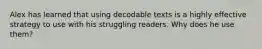 Alex has learned that using decodable texts is a highly effective strategy to use with his struggling readers. Why does he use them?