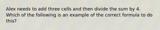 Alex needs to add three cells and then divide the sum by 4. Which of the following is an example of the correct formula to do this?